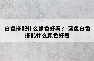 白色搭配什么颜色好看？ 蓝色白色搭配什么颜色好看